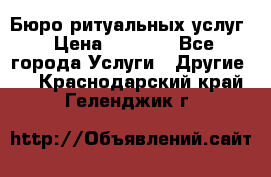 Бюро ритуальных услуг › Цена ­ 3 000 - Все города Услуги » Другие   . Краснодарский край,Геленджик г.